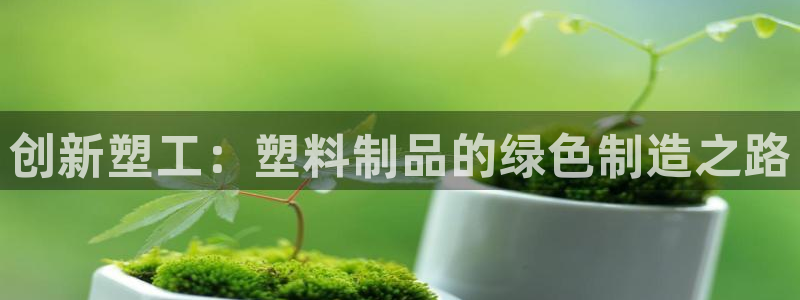 太陽集團娛樂所有網(wǎng)站app游戲優(yōu)勢：創(chuàng)新塑工：塑料制品的綠色